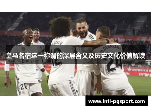 皇马名宿这一称谓的深层含义及历史文化价值解读