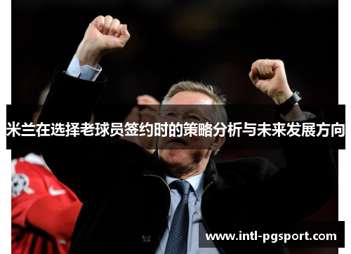 米兰在选择老球员签约时的策略分析与未来发展方向 米兰在选择老球员签约时的策略分析与未来发展方向
