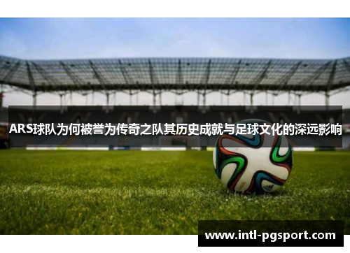 ARS球队为何被誉为传奇之队其历史成就与足球文化的深远影响