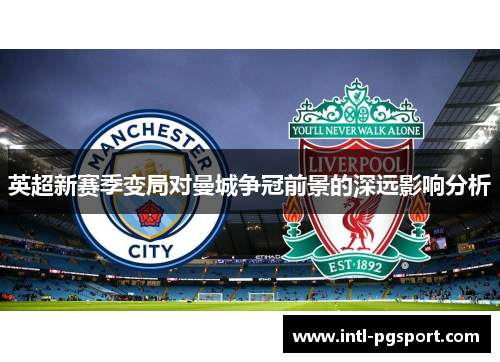 英超新赛季变局对曼城争冠前景的深远影响分析
