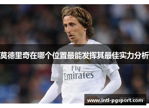 莫德里奇在哪个位置最能发挥其最佳实力分析
