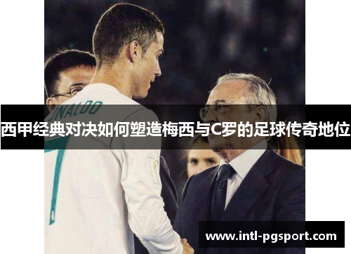 西甲经典对决如何塑造梅西与C罗的足球传奇地位 西甲经典对决如何塑造梅西与C罗的足球传奇地位