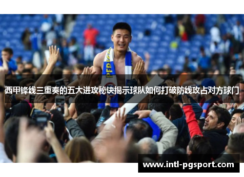 西甲锋线三重奏的五大进攻秘诀揭示球队如何打破防线攻占对方球门 西甲锋线三重奏的五大进攻秘诀揭示球队如何打破防线攻占对方球门