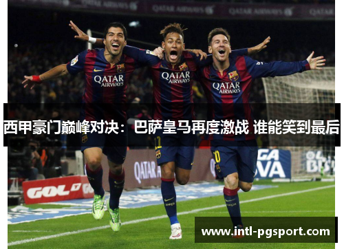 西甲豪门巅峰对决:巴萨皇马再度激战 谁能笑到最后 西甲豪门巅峰对决:巴萨皇马再度激战 谁能笑到最后
