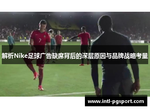 解析Nike足球广告缺席背后的深层原因与品牌战略考量 解析Nike足球广告缺席背后的深层原因与品牌战略考量