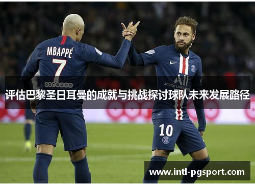 评估巴黎圣日耳曼的成就与挑战探讨球队未来发展路径 评估巴黎圣日耳曼的成就与挑战探讨球队未来发展路径