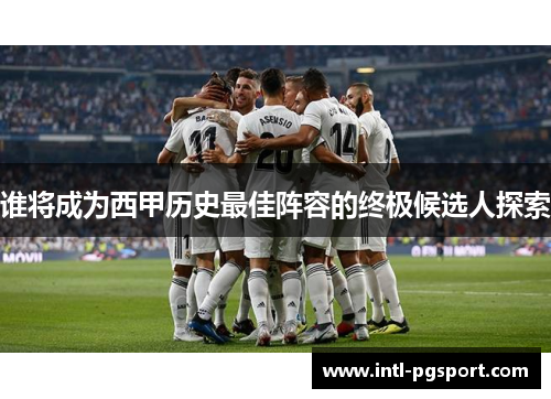 谁将成为西甲历史最佳阵容的终极候选人探索 谁将成为西甲历史最佳阵容的终极候选人探索