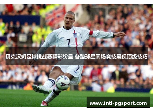 贝克汉姆足球挑战赛精彩纷呈 各路球星同场竞技展现顶级技巧