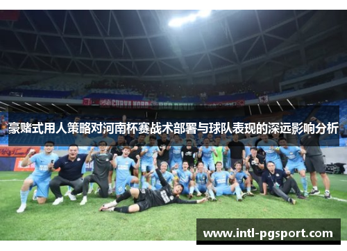 豪赌式用人策略对河南杯赛战术部署与球队表现的深远影响分析 豪赌式用人策略对河南杯赛战术部署与球队表现的深远影响分析