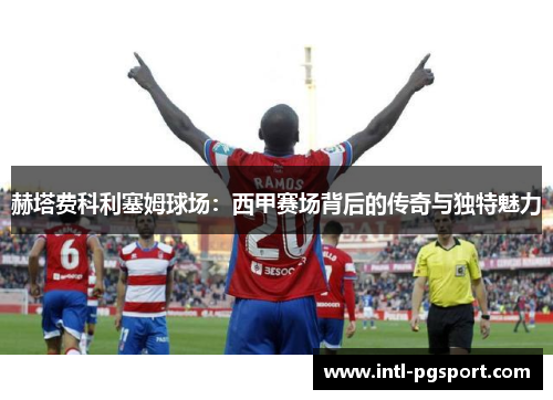 赫塔费科利塞姆球场：西甲赛场背后的传奇与独特魅力