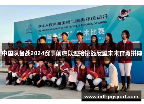中国队备战2024赛事前瞻以迎接挑战展望未来奋勇拼搏 中国队备战2024赛事前瞻以迎接挑战展望未来奋勇拼搏