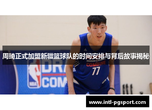 周琦正式加盟新疆篮球队的时间安排与背后故事揭秘 周琦正式加盟新疆篮球队的时间安排与背后故事揭秘