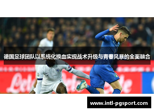 德国足球团队以系统化换血实现战术升级与青春风暴的全面融合