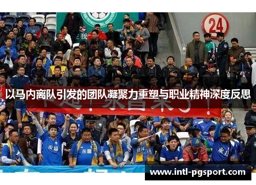 以马内离队引发的团队凝聚力重塑与职业精神深度反思 以马内离队引发的团队凝聚力重塑与职业精神深度反思