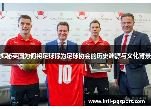 揭秘英国为何将足球称为足球协会的历史渊源与文化背景 揭秘英国为何将足球称为足球协会的历史渊源与文化背景
