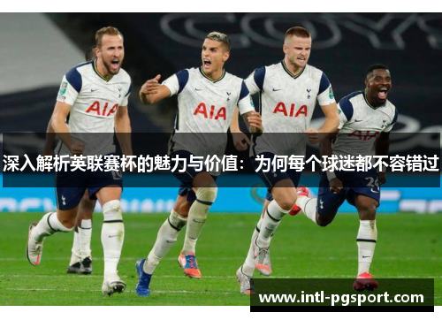 深入解析英联赛杯的魅力与价值:为何每个球迷都不容错过 深入解析英联赛杯的魅力与价值:为何每个球迷都不容错过