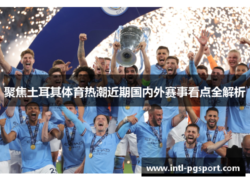 聚焦土耳其体育热潮近期国内外赛事看点全解析