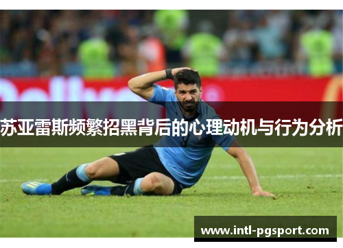 苏亚雷斯频繁招黑背后的心理动机与行为分析 苏亚雷斯频繁招黑背后的心理动机与行为分析