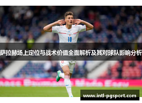 萨拉赫场上定位与战术价值全面解析及其对球队影响分析