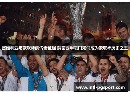 塞维利亚与欧联杯的传奇征程 解密西甲豪门如何成为欧联杯历史之王