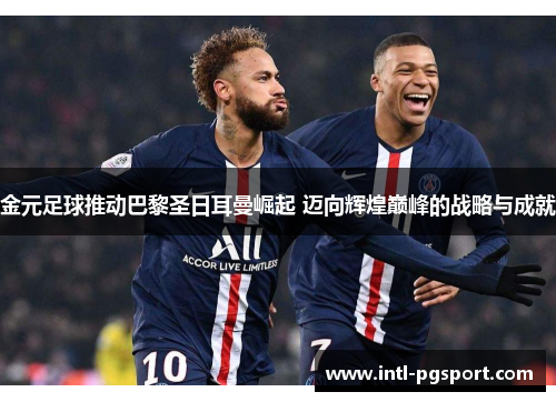 金元足球推动巴黎圣日耳曼崛起 迈向辉煌巅峰的战略与成就 金元足球推动巴黎圣日耳曼崛起 迈向辉煌巅峰的战略与成就