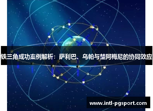 铁三角成功案例解析：萨利巴、乌帕与楚阿梅尼的协同效应