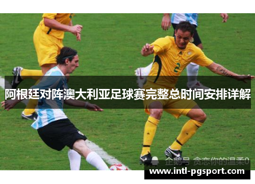 阿根廷对阵澳大利亚足球赛完整总时间安排详解 阿根廷对阵澳大利亚足球赛完整总时间安排详解