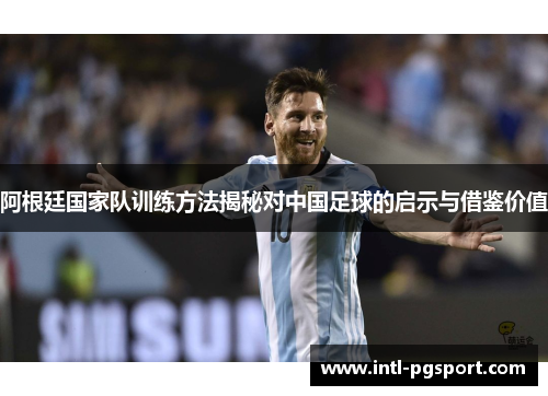 阿根廷国家队训练方法揭秘对中国足球的启示与借鉴价值