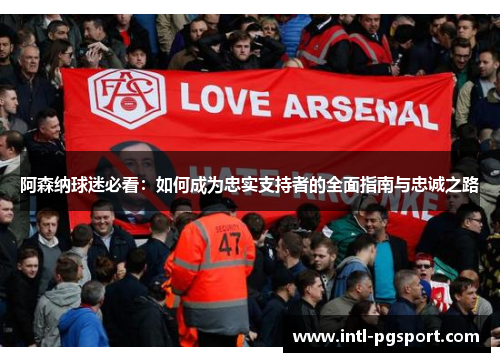 阿森纳球迷必看:如何成为忠实支持者的全面指南与忠诚之路 阿森纳球迷必看:如何成为忠实支持者的全面指南与忠诚之路