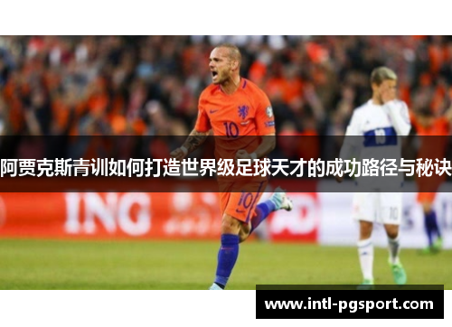阿贾克斯青训如何打造世界级足球天才的成功路径与秘诀