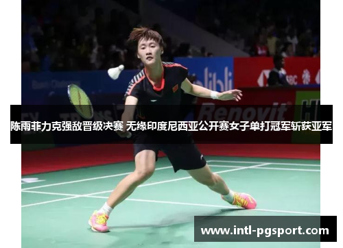陈雨菲力克强敌晋级决赛 无缘印度尼西亚公开赛女子单打冠军斩获亚军