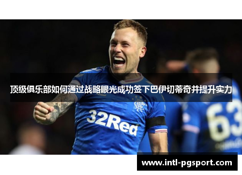 顶级俱乐部如何通过战略眼光成功签下巴伊切蒂奇并提升实力