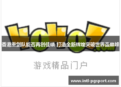 香港重剑队能否再创佳绩 打造全新辉煌突破世界盃巅峰