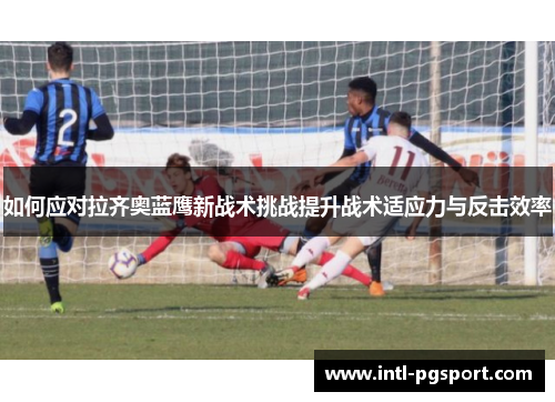 如何应对拉齐奥蓝鹰新战术挑战提升战术适应力与反击效率
