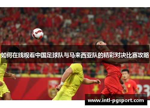 如何在线观看中国足球队与马来西亚队的精彩对决比赛攻略