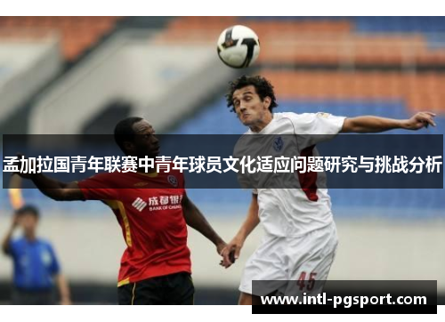 孟加拉国青年联赛中青年球员文化适应问题研究与挑战分析