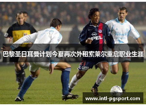 巴黎圣日耳曼计划今夏再次外租索莱尔重启职业生涯