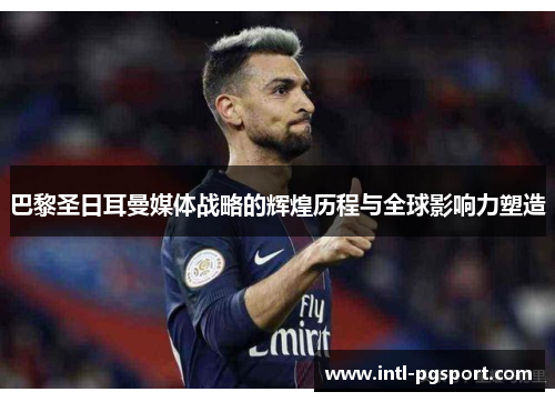 巴黎圣日耳曼媒体战略的辉煌历程与全球影响力塑造