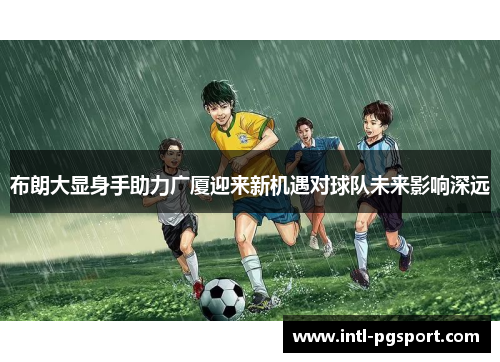 布朗大显身手助力广厦迎来新机遇对球队未来影响深远