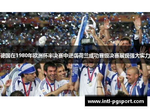 德国在1980年欧洲杯半决赛中逆袭荷兰成功晋级决赛展现强大实力