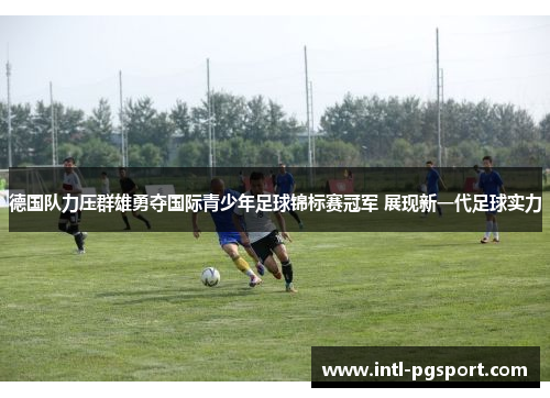 德国队力压群雄勇夺国际青少年足球锦标赛冠军 展现新一代足球实力