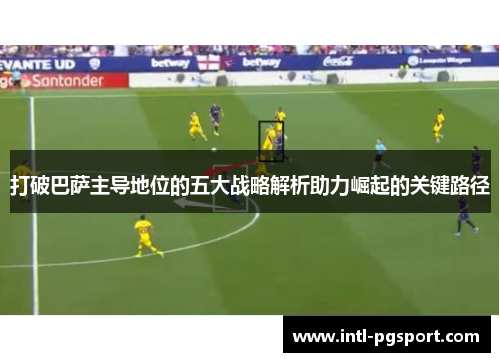 打破巴萨主导地位的五大战略解析助力崛起的关键路径