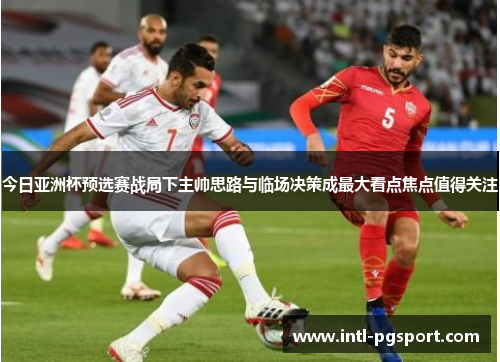 今日亚洲杯预选赛战局下主帅思路与临场决策成最大看点焦点值得关注