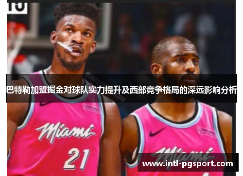 巴特勒加盟掘金对球队实力提升及西部竞争格局的深远影响分析 巴特勒加盟掘金对球队实力提升及西部竞争格局的深远影响分析