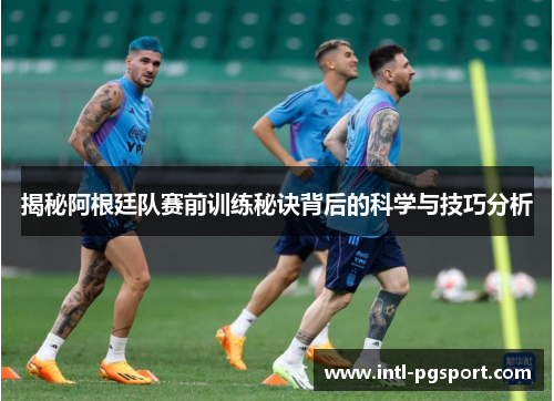 揭秘阿根廷队赛前训练秘诀背后的科学与技巧分析 揭秘阿根廷队赛前训练秘诀背后的科学与技巧分析