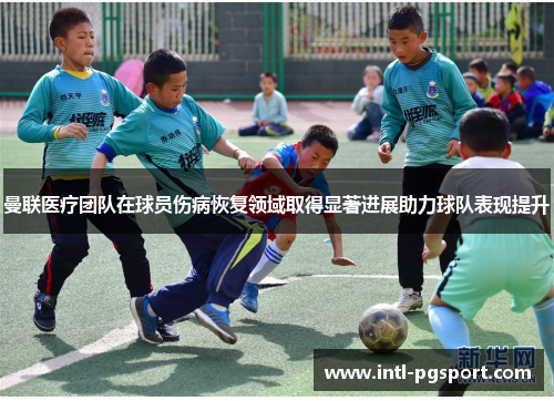 曼联医疗团队在球员伤病恢复领域取得显著进展助力球队表现提升 曼联医疗团队在球员伤病恢复领域取得显著进展助力球队表现提升