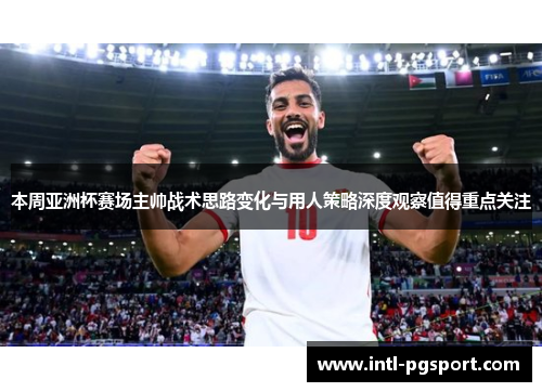 本周亚洲杯赛场主帅战术思路变化与用人策略深度观察值得重点关注