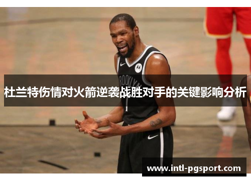 杜兰特伤情对火箭逆袭战胜对手的关键影响分析