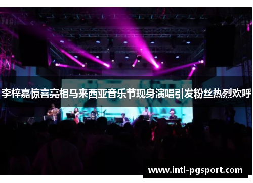 李梓嘉惊喜亮相马来西亚音乐节现身演唱引发粉丝热烈欢呼