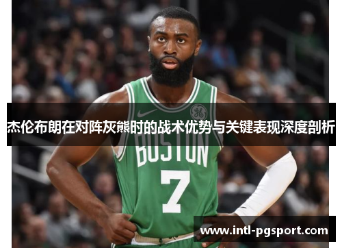 杰伦布朗在对阵灰熊时的战术优势与关键表现深度剖析 杰伦布朗在对阵灰熊时的战术优势与关键表现深度剖析